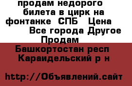 продам недорого 3 билета в цирк на фонтанке, СПБ › Цена ­ 2 000 - Все города Другое » Продам   . Башкортостан респ.,Караидельский р-н